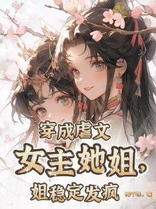 穿成虐文女主她姐,姐稳定发疯/只要炮灰够癫,主角照样祭天